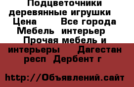 Подцветочники деревянные игрушки. › Цена ­ 1 - Все города Мебель, интерьер » Прочая мебель и интерьеры   . Дагестан респ.,Дербент г.